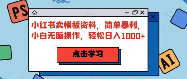 小红书卖模板资料，简单暴利，小白无脑操作，轻松日入1000+【揭秘】网创吧-网创项目资源站-副业项目-创业项目-搞钱项目左姐网创