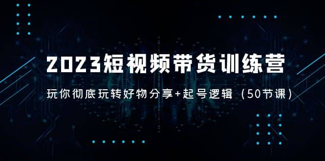 2023短视频带货训练营：带你彻底玩转好物分享+起号逻辑（50节课）网创吧-网创项目资源站-副业项目-创业项目-搞钱项目左姐网创