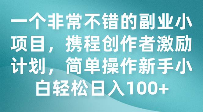 一个非常不错的副业小项目，携程创作者激励计划，简单操作新手小白日入100+网创吧-网创项目资源站-副业项目-创业项目-搞钱项目左姐网创