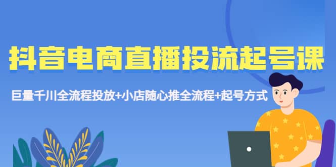抖音电商直播投流起号课程 巨量千川全流程投放+小店随心推全流程+起号方式网创吧-网创项目资源站-副业项目-创业项目-搞钱项目左姐网创