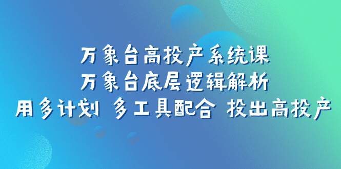 万象台高投产系统课：万象台底层逻辑解析 用多计划 多工具配合 投出高投产网创吧-网创项目资源站-副业项目-创业项目-搞钱项目左姐网创