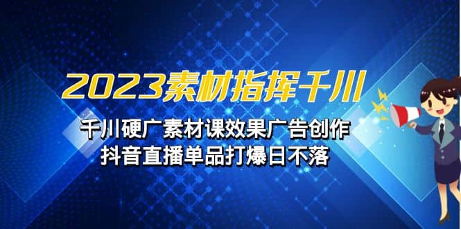 2023素材 指挥千川，千川硬广素材课效果广告创作，抖音直播单品打爆日不落网创吧-网创项目资源站-副业项目-创业项目-搞钱项目左姐网创