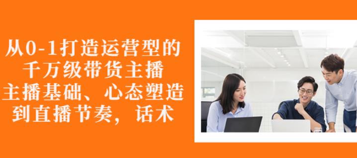 从0-1打造运营型的带货主播：主播基础、心态塑造，能力培养到直播节奏，话术进行全面讲解网创吧-网创项目资源站-副业项目-创业项目-搞钱项目左姐网创