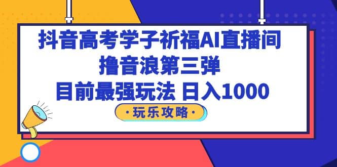 抖音高考学子祈福AI直播间，撸音浪第三弹，目前最强玩法，轻松日入1000网创吧-网创项目资源站-副业项目-创业项目-搞钱项目左姐网创