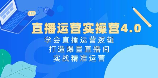 直播运营实操营4.0：学会直播运营逻辑，打造爆量直播间，实战精准运营网创吧-网创项目资源站-副业项目-创业项目-搞钱项目左姐网创