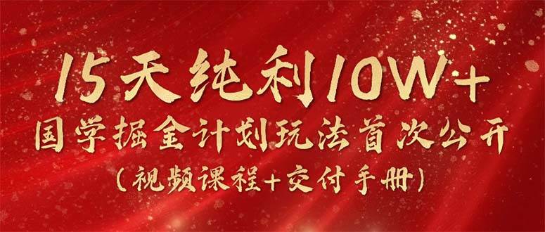 15天纯利10W+，国学掘金计划2024玩法全网首次公开（视频课程+交付手册）网创吧-网创项目资源站-副业项目-创业项目-搞钱项目左姐网创