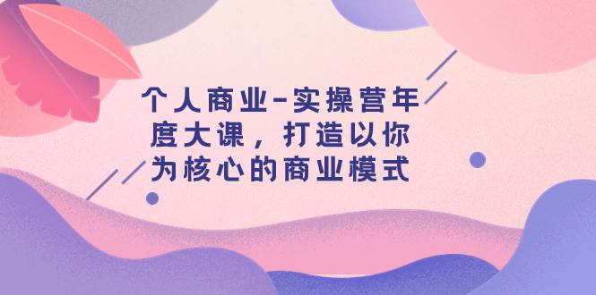 个人商业-实操营年度大课，打造以你为核心的商业模式（29节课）网创吧-网创项目资源站-副业项目-创业项目-搞钱项目左姐网创