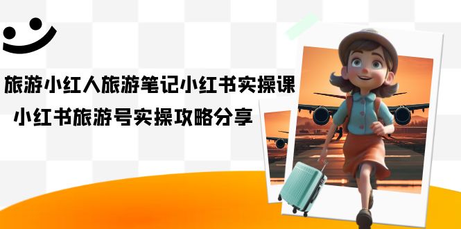 旅游小红人-旅游笔记小红书实操课，小红书旅游号实操攻略分享（8节课）网创吧-网创项目资源站-副业项目-创业项目-搞钱项目左姐网创