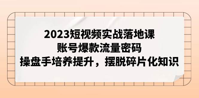 2023短视频实战落地课，账号爆款流量密码，操盘手培养提升，摆脱碎片化知识网创吧-网创项目资源站-副业项目-创业项目-搞钱项目左姐网创