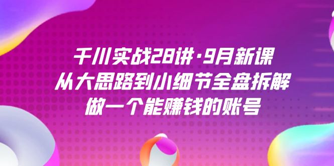 千川实战28讲·9月新课：从大思路到小细节全盘拆解，做一个能赚钱的账号网创吧-网创项目资源站-副业项目-创业项目-搞钱项目左姐网创