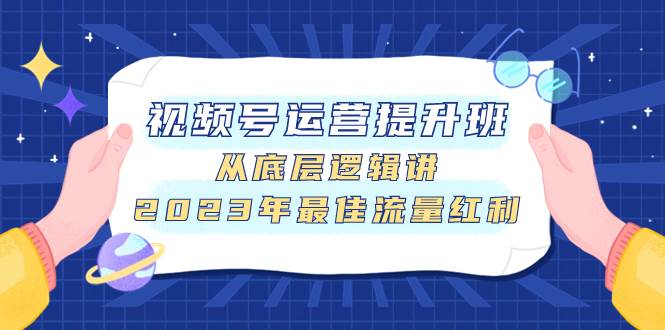 视频号运营提升班，从底层逻辑讲，2023年最佳流量红利网创吧-网创项目资源站-副业项目-创业项目-搞钱项目左姐网创
