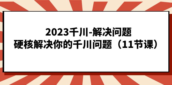 2023千川-解决问题，硬核解决你的千川问题（11节课）网创吧-网创项目资源站-副业项目-创业项目-搞钱项目左姐网创