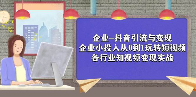 企业-抖音引流与变现：企业小投入从0到1玩转短视频  各行业知视频变现实战网创吧-网创项目资源站-副业项目-创业项目-搞钱项目左姐网创