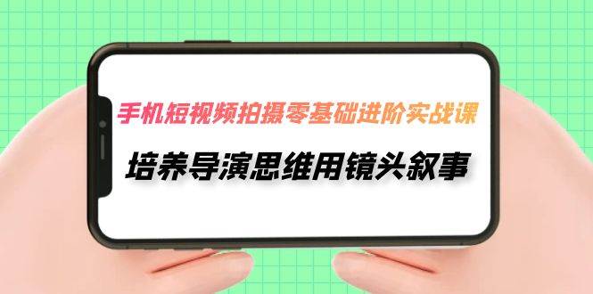 手机短视频拍摄-零基础进阶实操课，培养导演思维用镜头叙事（30节课）网创吧-网创项目资源站-副业项目-创业项目-搞钱项目左姐网创