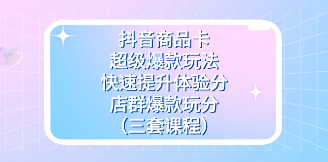 抖音商品卡-超级爆款玩法+快速提升体验分+店群爆款玩分（三套课程）网创吧-网创项目资源站-副业项目-创业项目-搞钱项目左姐网创