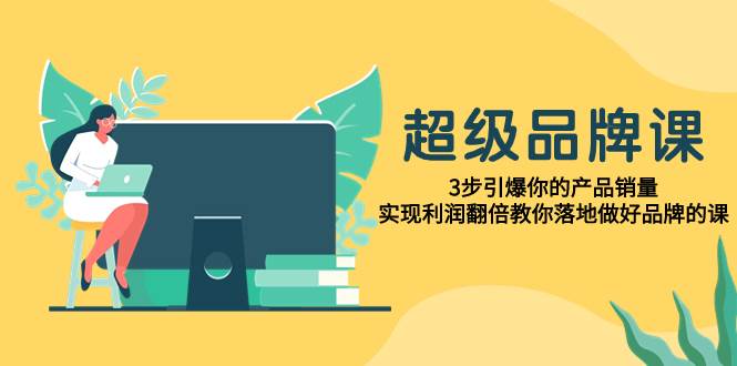 超级/品牌课，3步引爆你的产品销量，实现利润翻倍教你落地做好品牌的课网创吧-网创项目资源站-副业项目-创业项目-搞钱项目左姐网创