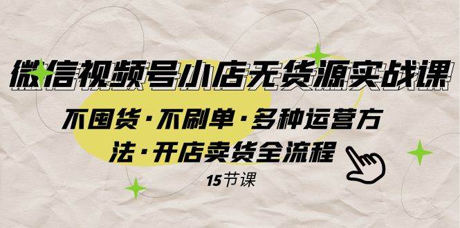 微信视频号小店无货源实战 不囤货·不刷单·多种运营方法·开店卖货全流程网创吧-网创项目资源站-副业项目-创业项目-搞钱项目左姐网创