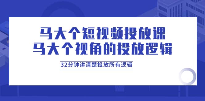 马大个短视频投放课，马大个视角的投放逻辑，32分钟讲清楚投放所有逻辑网创吧-网创项目资源站-副业项目-创业项目-搞钱项目左姐网创