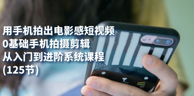 用手机拍出电影感短视频，0基础手机拍摄剪辑，从入门到进阶系统课程(125节)网创吧-网创项目资源站-副业项目-创业项目-搞钱项目左姐网创