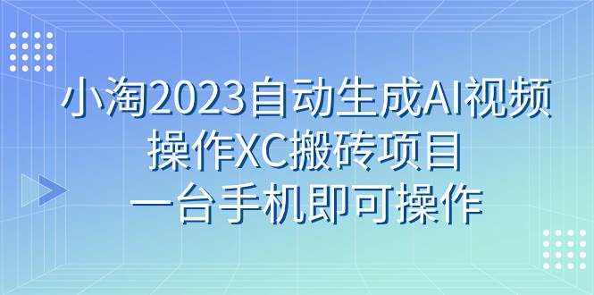 小淘2023自动生成AI视频操作XC搬砖项目，一台手机即可操作网创吧-网创项目资源站-副业项目-创业项目-搞钱项目左姐网创