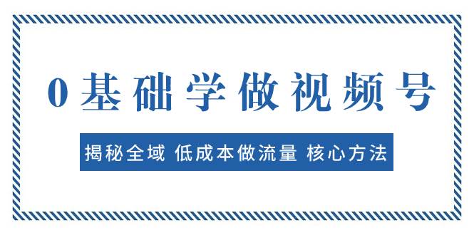 0基础学做视频号：揭秘全域 低成本做流量 核心方法  快速出爆款 轻松变现网创吧-网创项目资源站-副业项目-创业项目-搞钱项目左姐网创