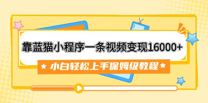 靠蓝猫小程序一条视频变现16000+小白轻松上手保姆级教程（附166G资料素材）网创吧-网创项目资源站-副业项目-创业项目-搞钱项目左姐网创
