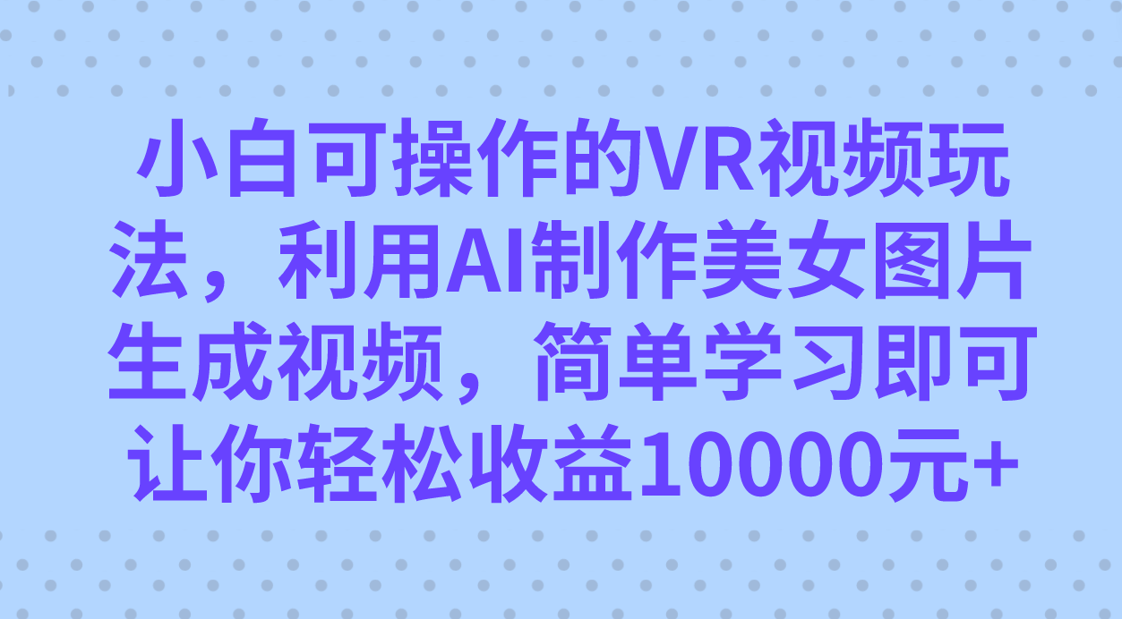 小白可操作的VR视频玩法，利用AI制作美女图片生成视频，你轻松收益10000+网创吧-网创项目资源站-副业项目-创业项目-搞钱项目左姐网创