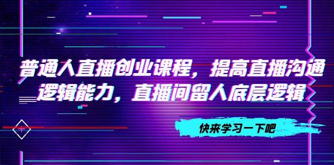 普通人直播创业课程，提高直播沟通逻辑能力，直播间留人底层逻辑（10节）网创吧-网创项目资源站-副业项目-创业项目-搞钱项目左姐网创