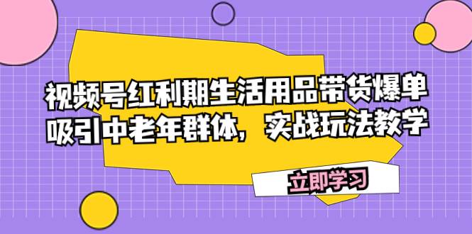 视频号红利期生活用品带货爆单，吸引中老年群体，实战玩法教学网创吧-网创项目资源站-副业项目-创业项目-搞钱项目左姐网创
