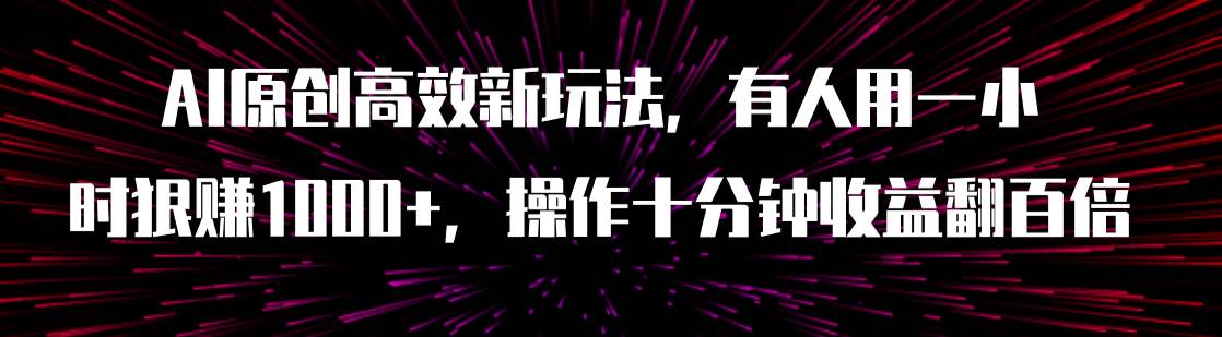 AI原创高效新玩法，有人用一小时狠赚1000+操作十分钟收益翻百倍（附软件）网创吧-网创项目资源站-副业项目-创业项目-搞钱项目左姐网创