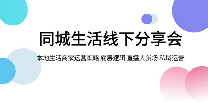 同城生活线下分享会，本地生活商家运营策略 底层逻辑 直播人货场 私域运营网创吧-网创项目资源站-副业项目-创业项目-搞钱项目左姐网创