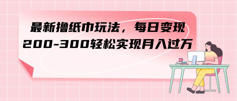 最新撸纸巾玩法，每日变现 200-300轻松实现月入过万网创吧-网创项目资源站-副业项目-创业项目-搞钱项目左姐网创