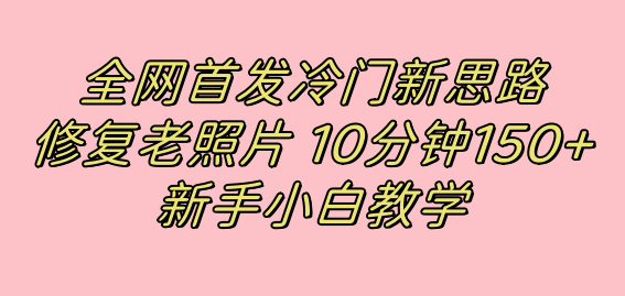 全网首发冷门新思路，修复老照片，10分钟收益150+，适合新手操作的项目网创吧-网创项目资源站-副业项目-创业项目-搞钱项目左姐网创