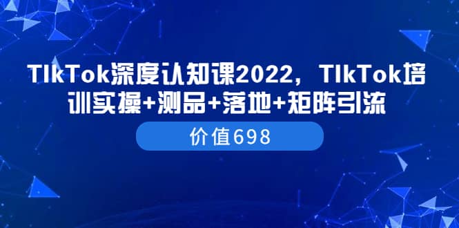 TIkTok深度认知课2022，TIkTok培训实操+测品+落地+矩阵引流（价值698）网创吧-网创项目资源站-副业项目-创业项目-搞钱项目左姐网创