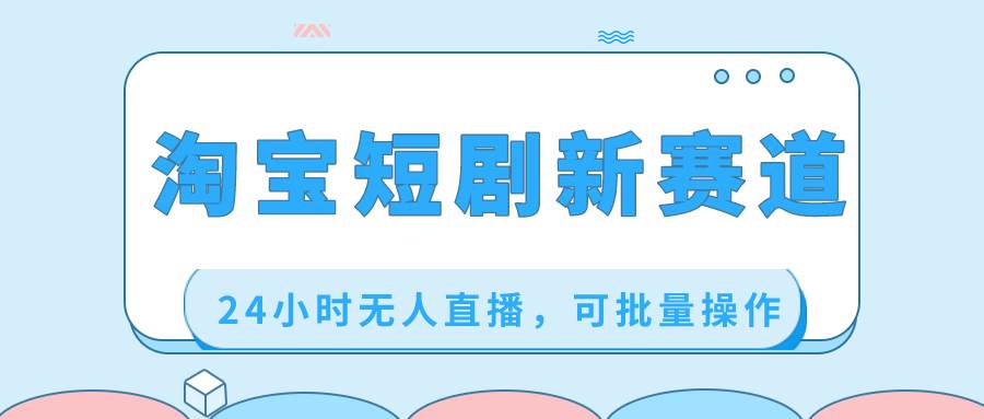 淘宝短剧新赛道，24小时无人直播，可批量操作网创吧-网创项目资源站-副业项目-创业项目-搞钱项目左姐网创