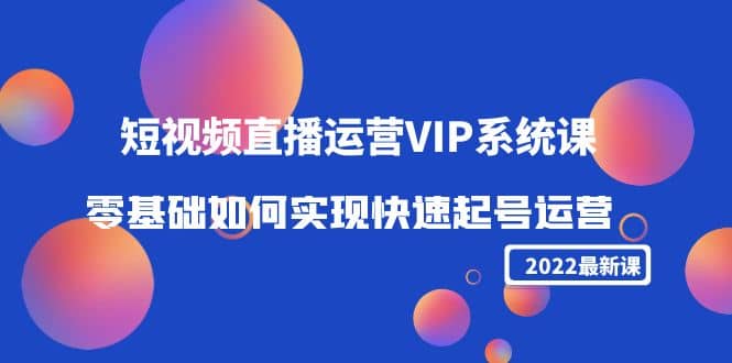 2022短视频直播运营VIP系统课：零基础如何实现快速起号运营（价值2999）网创吧-网创项目资源站-副业项目-创业项目-搞钱项目左姐网创
