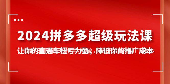 2024拼多多-超级玩法课，让你的直通车扭亏为盈，降低你的推广成本-7节课网创吧-网创项目资源站-副业项目-创业项目-搞钱项目左姐网创