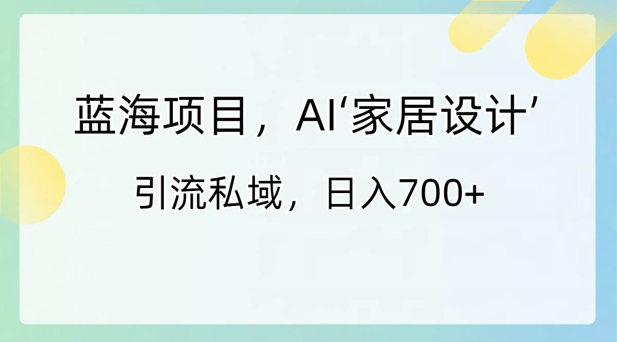 蓝海项目，AI‘家居设计’ 引流私域，日入700+网创吧-网创项目资源站-副业项目-创业项目-搞钱项目左姐网创
