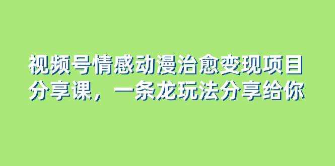 视频号情感动漫治愈变现项目分享课，一条龙玩法分享给你（教程+素材）网创吧-网创项目资源站-副业项目-创业项目-搞钱项目左姐网创