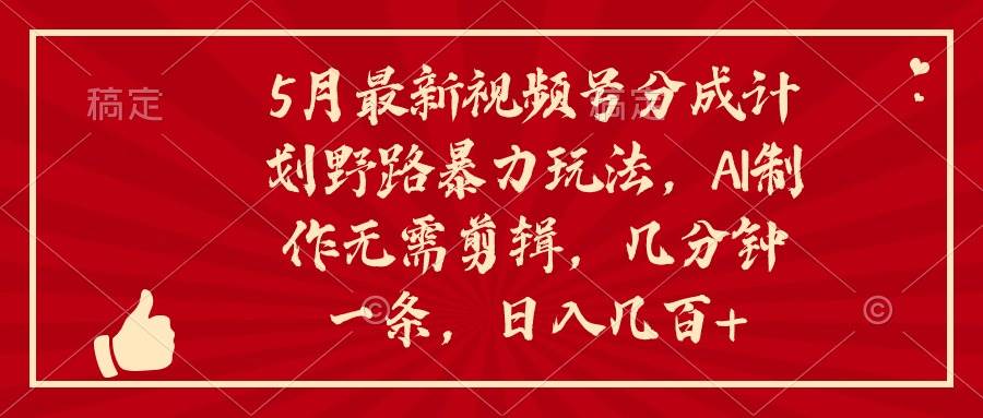5月最新视频号分成计划野路暴力玩法，ai制作，无需剪辑。几分钟一条，…网创吧-网创项目资源站-副业项目-创业项目-搞钱项目左姐网创