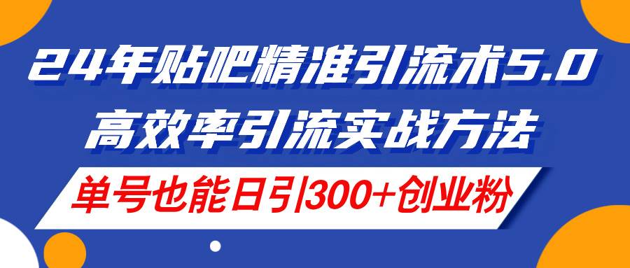 24年贴吧精准引流术5.0，高效率引流实战方法，单号也能日引300+创业粉网创吧-网创项目资源站-副业项目-创业项目-搞钱项目左姐网创