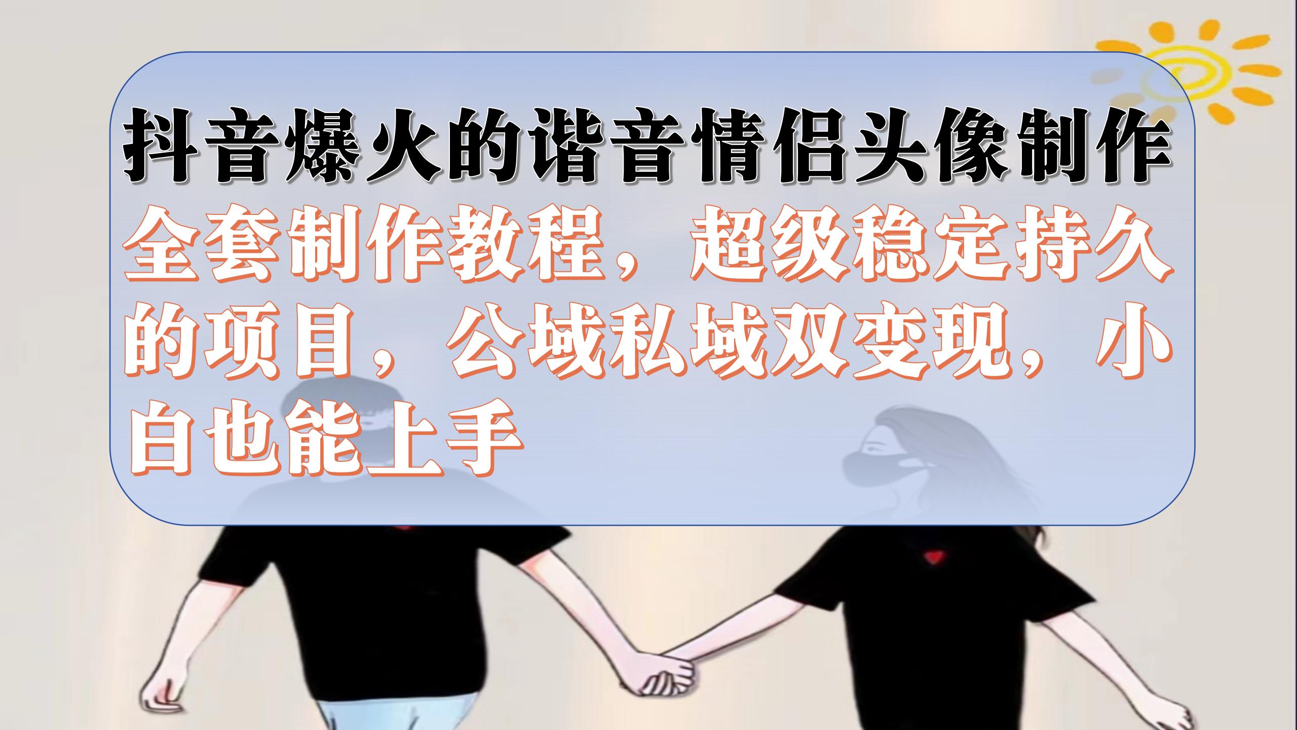 抖音爆火的谐音情侣头像制作全套制作教程，超级稳定持久，公域私域双变现网创吧-网创项目资源站-副业项目-创业项目-搞钱项目左姐网创