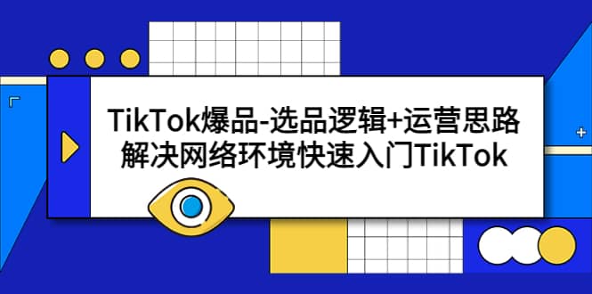 TikTok爆品-选品逻辑+运营思路：解决网络环境快速入门TikTok网创吧-网创项目资源站-副业项目-创业项目-搞钱项目左姐网创