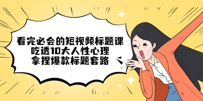 看完必会的短视频标题课，吃透10大人性心理，拿捏爆款标题套路网创吧-网创项目资源站-副业项目-创业项目-搞钱项目左姐网创