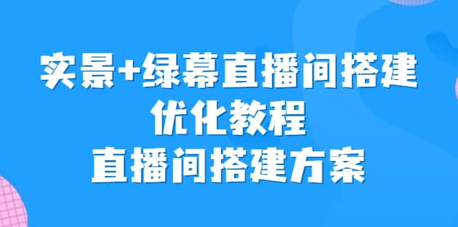 实景+绿幕直播间搭建优化教程，直播间搭建方案网创吧-网创项目资源站-副业项目-创业项目-搞钱项目左姐网创