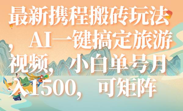 最新携程搬砖玩法，AI一键搞定旅游视频，小白单号月入1500，可矩阵网创吧-网创项目资源站-副业项目-创业项目-搞钱项目左姐网创