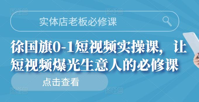 实体店老板必修课，徐国旗0-1短视频实操课，让短视频爆光生意人的必修课网创吧-网创项目资源站-副业项目-创业项目-搞钱项目左姐网创