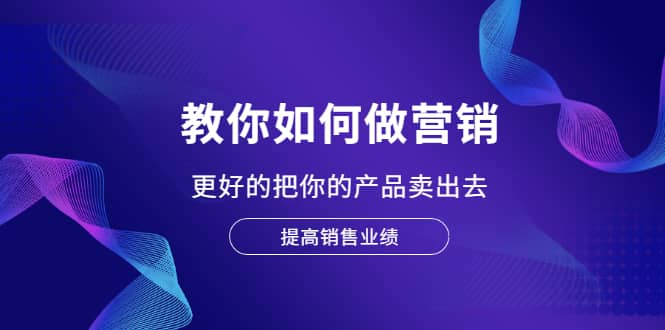 教你如何做营销，更好的把你的产品卖出去 提高销售业绩网创吧-网创项目资源站-副业项目-创业项目-搞钱项目左姐网创