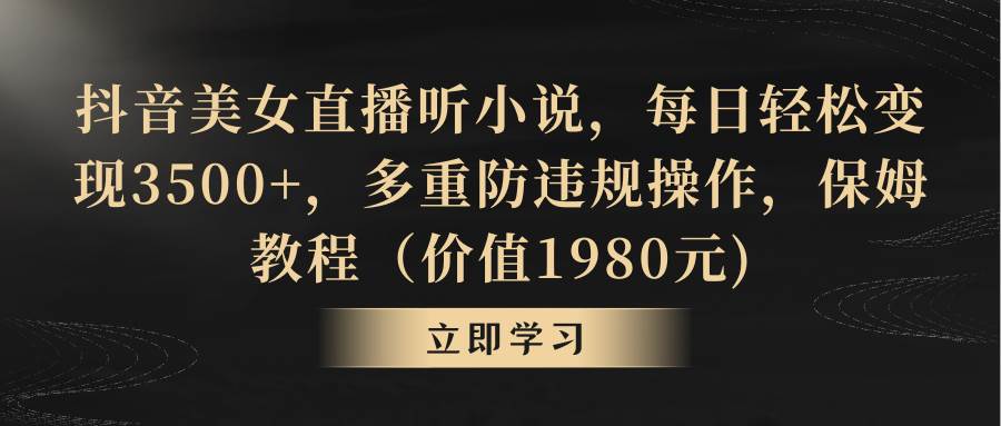 抖音美女直播听小说，每日轻松变现3500+，多重防违规操作，保姆教程（价值1980元)网创吧-网创项目资源站-副业项目-创业项目-搞钱项目左姐网创