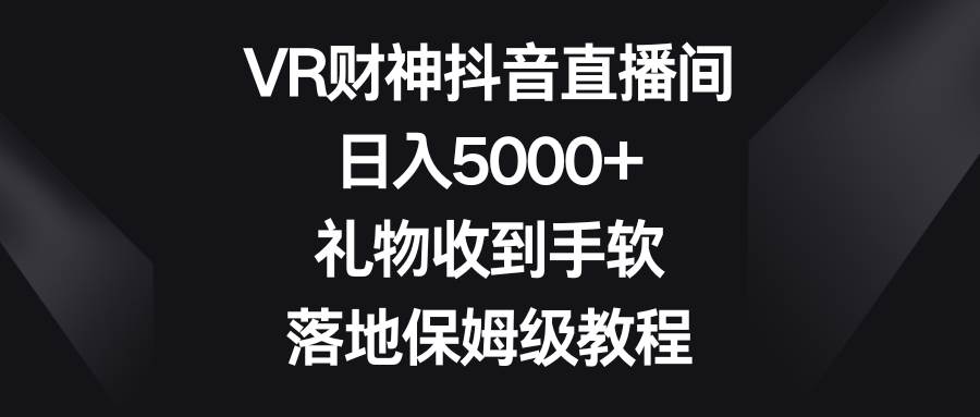 VR财神抖音直播间，日入5000+，礼物收到手软，落地保姆级教程网创吧-网创项目资源站-副业项目-创业项目-搞钱项目左姐网创